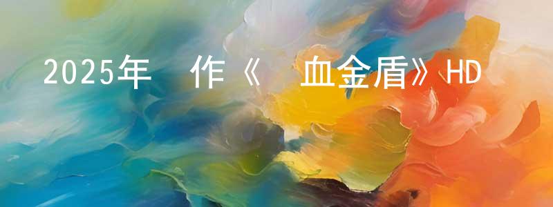 陳藝源的動漫綜藝大全,2025年動作《鐵血金盾》HD國語中字迅雷下載_深夜電影